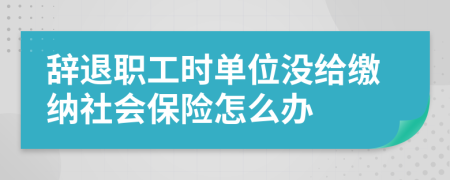 辞退职工时单位没给缴纳社会保险怎么办