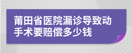 莆田省医院漏诊导致动手术要赔偿多少钱