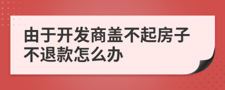 由于开发商盖不起房子不退款怎么办