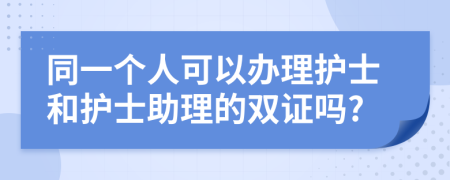 同一个人可以办理护士和护士助理的双证吗?