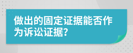 做出的固定证据能否作为诉讼证据？