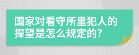 国家对看守所里犯人的探望是怎么规定的?