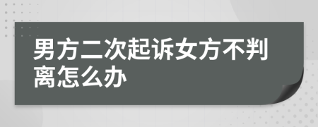 男方二次起诉女方不判离怎么办