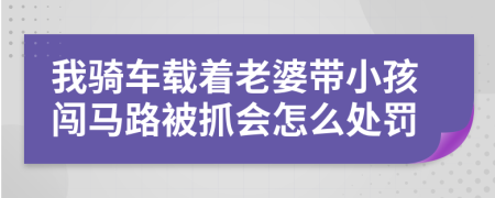 我骑车载着老婆带小孩闯马路被抓会怎么处罚