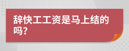 辞快工工资是马上结的吗？