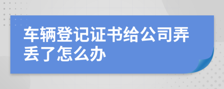 车辆登记证书给公司弄丢了怎么办