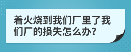 着火烧到我们厂里了我们厂的损失怎么办？