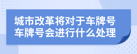 城市改革将对于车牌号车牌号会进行什么处理