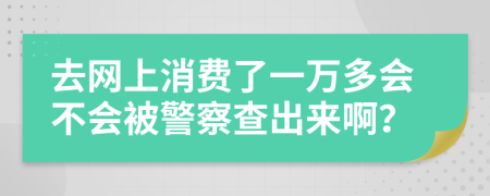 去网上消费了一万多会不会被警察查出来啊？