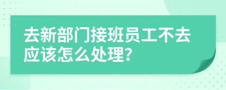 去新部门接班员工不去应该怎么处理？