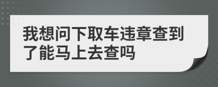 我想问下取车违章查到了能马上去查吗