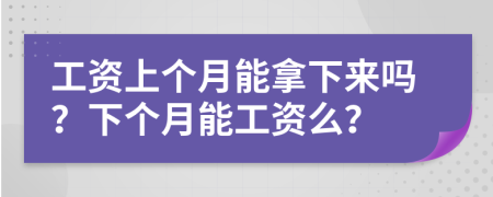 工资上个月能拿下来吗？下个月能工资么？