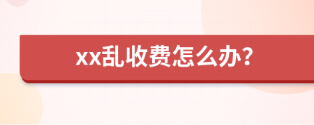 xx乱收费怎么办？