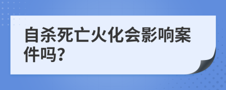 自杀死亡火化会影响案件吗？