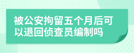 被公安拘留五个月后可以退回侦查员编制吗