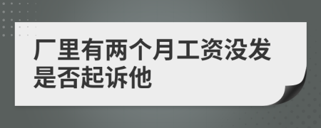 厂里有两个月工资没发是否起诉他