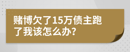 赌博欠了15万债主跑了我该怎么办？