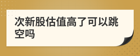 次新股估值高了可以跳空吗