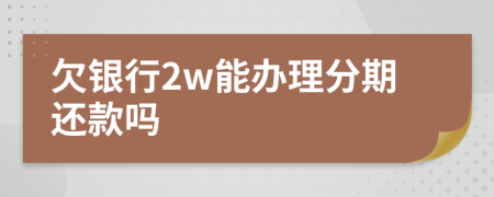 欠银行2w能办理分期还款吗