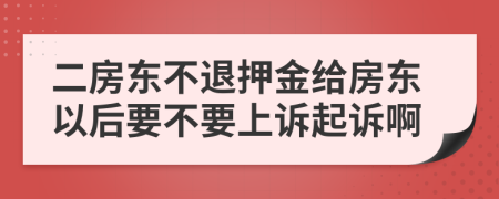 二房东不退押金给房东以后要不要上诉起诉啊