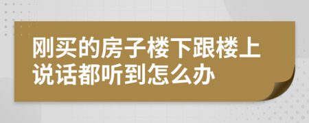 刚买的房子楼下跟楼上说话都听到怎么办