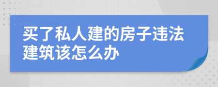 买了私人建的房子违法建筑该怎么办