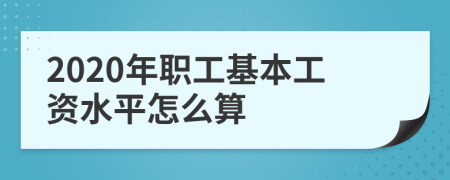 2020年职工基本工资水平怎么算