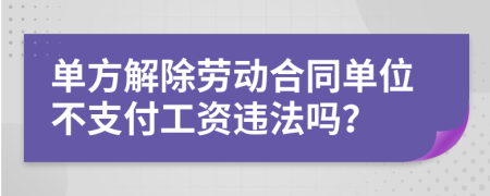 单方解除劳动合同单位不支付工资违法吗？