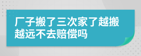 厂子搬了三次家了越搬越远不去赔偿吗