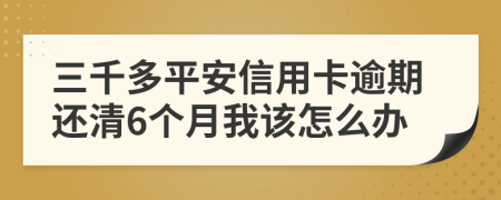 三千多平安信用卡逾期还清6个月我该怎么办