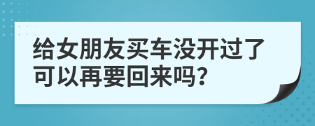 给女朋友买车没开过了可以再要回来吗？