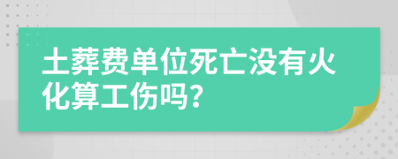 土葬费单位死亡没有火化算工伤吗？