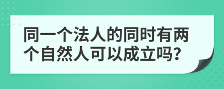 同一个法人的同时有两个自然人可以成立吗？