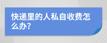 快递里的人私自收费怎么办？