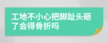 工地不小心把脚趾头砸了会得骨折吗