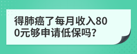 得肺癌了每月收入800元够申请低保吗？