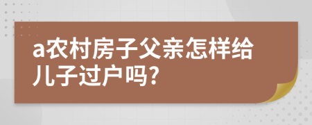 a农村房子父亲怎样给儿子过户吗?