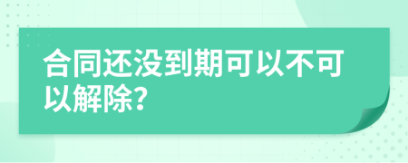 合同还没到期可以不可以解除？