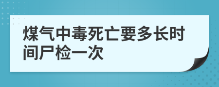 煤气中毒死亡要多长时间尸检一次