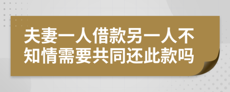 夫妻一人借款另一人不知情需要共同还此款吗