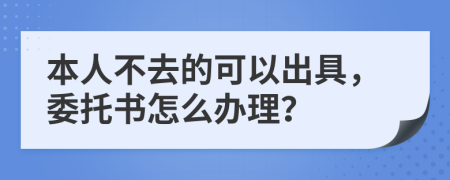 本人不去的可以出具，委托书怎么办理？