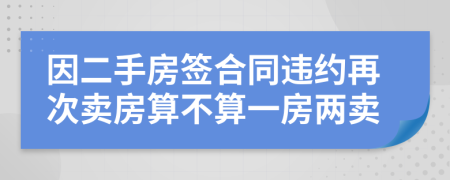 因二手房签合同违约再次卖房算不算一房两卖