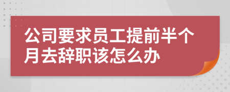 公司要求员工提前半个月去辞职该怎么办