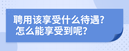 聘用该享受什么待遇? 怎么能享受到呢？