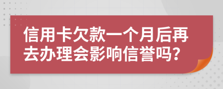 信用卡欠款一个月后再去办理会影响信誉吗？