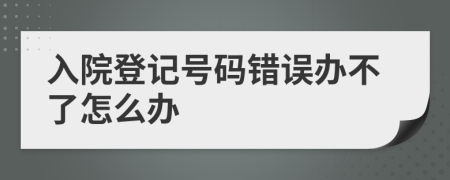 入院登记号码错误办不了怎么办