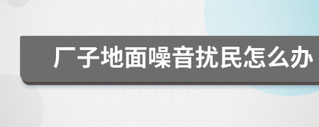 厂子地面噪音扰民怎么办