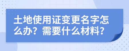 土地使用证变更名字怎么办？需要什么材料？