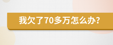 我欠了70多万怎么办？