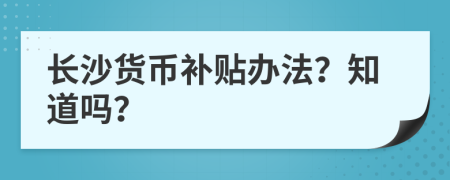 长沙货币补贴办法？知道吗？